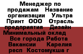 Менеджер по продажам › Название организации ­ Ультра Принт, ООО › Отрасль предприятия ­ Дизайн › Минимальный оклад ­ 1 - Все города Работа » Вакансии   . Карелия респ.,Костомукша г.